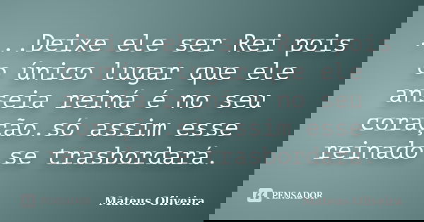 ...Deixe ele ser Rei pois o único lugar que ele anseia reiná é no seu coração.só assim esse reinado se trasbordará.... Frase de Mateus Oliveira.