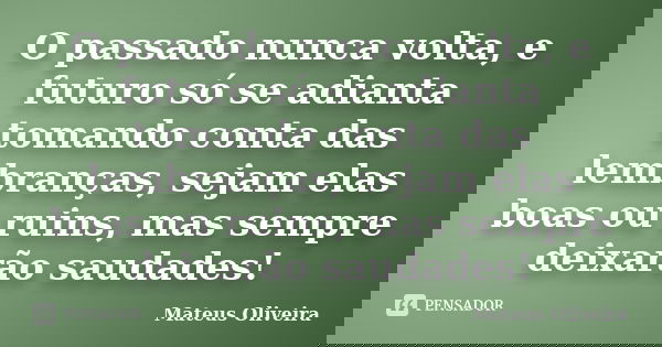 O passado nunca volta, e futuro só se adianta tomando conta das lembranças, sejam elas boas ou ruins, mas sempre deixarão saudades!... Frase de Mateus Oliveira.
