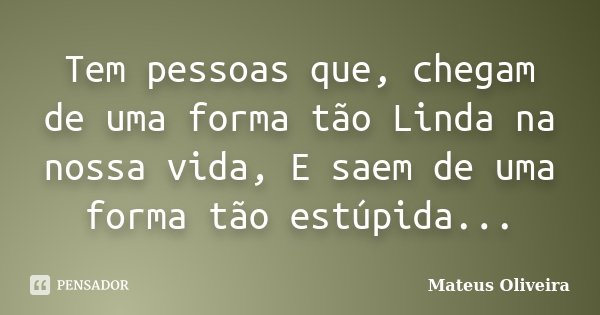 Tem pessoas que, chegam de uma forma tão Linda na nossa vida, E saem de uma forma tão estúpida...... Frase de Mateus Oliveira.