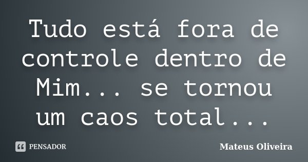 Tudo está fora de controle dentro de Mim... se tornou um caos total...... Frase de Mateus Oliveira.