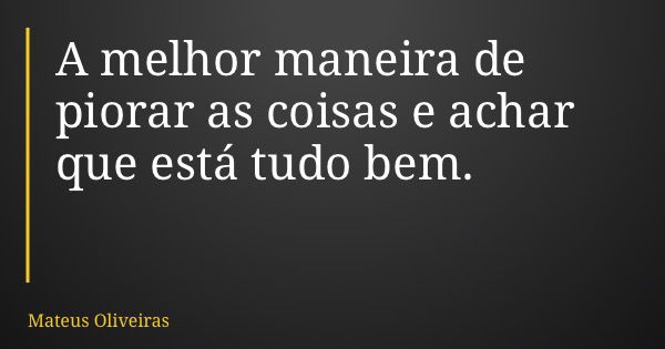 A melhor maneira de piorar as coisas e achar que está tudo bem.... Frase de Mateus Oliveiras.