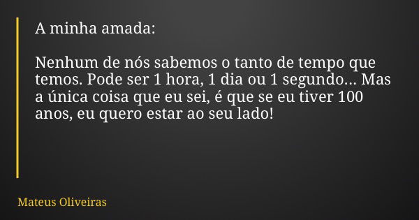 A minha amada: Nenhum de nós sabemos o tanto de tempo que temos. Pode ser 1 hora, 1 dia ou 1 segundo... Mas a única coisa que eu sei, é que se eu tiver 100 anos... Frase de Mateus Oliveiras.