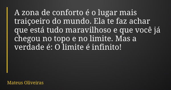 A zona de conforto é o lugar mais traiçoeiro do mundo. Ela te faz achar que está tudo maravilhoso e que você já chegou no topo e no limite. Mas a verdade é: O l... Frase de Mateus Oliveiras.