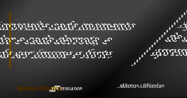 Aproveite cada momento de dor e cada derrota, e aprenda ser imune e forte.... Frase de Mateus Oliveiras.