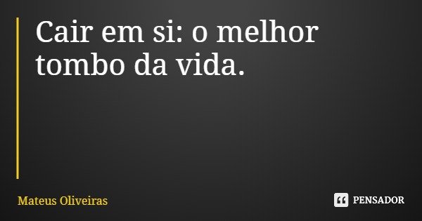 Cair em si: o melhor tombo da vida.... Frase de Mateus Oliveiras.