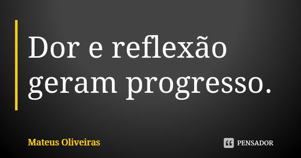 Dor e reflexão geram progresso.... Frase de Mateus Oliveiras.