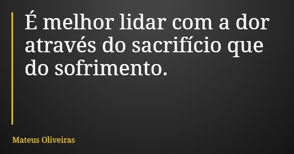 É melhor lidar com a dor através do sacrifício que do sofrimento.... Frase de Mateus Oliveiras.