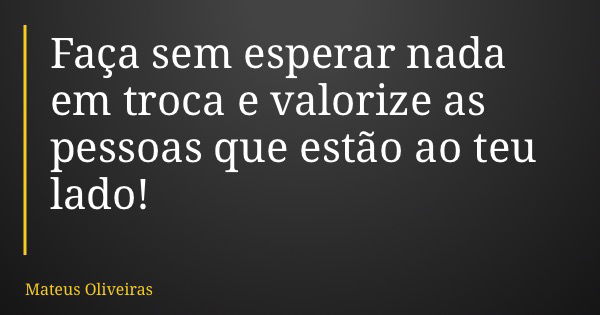 Faça sem esperar nada em troca e valorize as pessoas que estão ao teu lado!... Frase de Mateus Oliveiras.