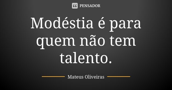 Modéstia é para quem não tem talento.... Frase de Mateus Oliveiras.