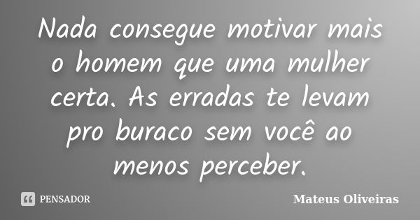 Nada consegue motivar mais o homem que uma mulher certa. As erradas te levam pro buraco sem você ao menos perceber.... Frase de Mateus Oliveiras.