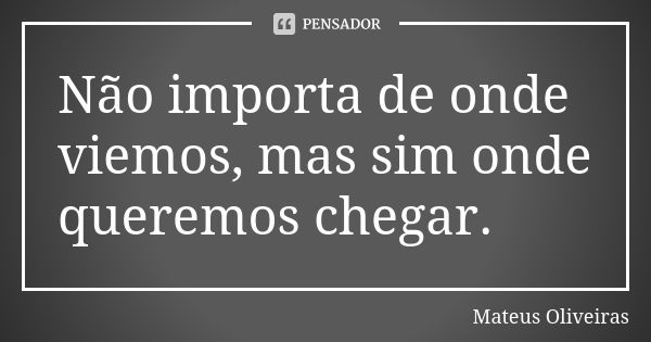 Não importa de onde viemos, mas sim onde queremos chegar.... Frase de Mateus Oliveiras.