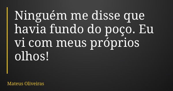 Ninguém me disse que havia fundo do poço. Eu vi com meus próprios olhos!... Frase de Mateus Oliveiras.