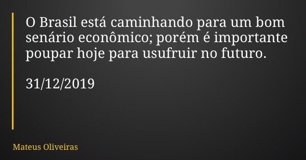 O Brasil está caminhando para um bom senário econômico; porém é importante poupar hoje para usufruir no futuro. 31/12/2019... Frase de Mateus Oliveiras.