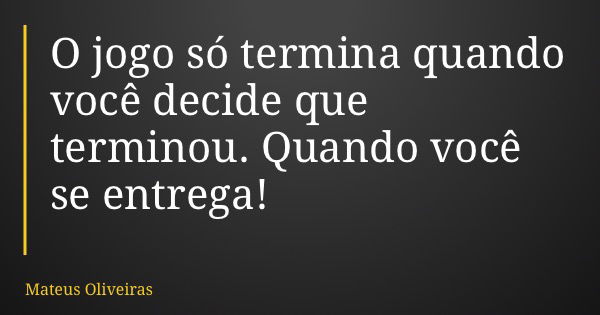 O jogo só termina quando você decide que terminou. Quando você se entrega!... Frase de Mateus Oliveiras.