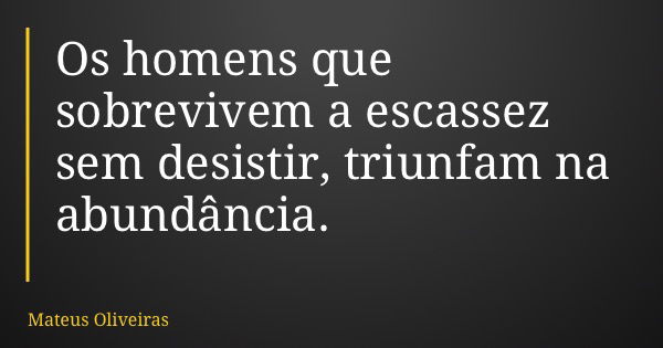 Os homens que sobrevivem a escassez sem desistir, triunfam na abundância.... Frase de Mateus Oliveiras.