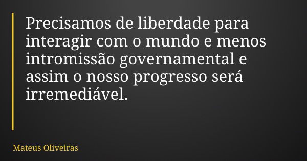 Precisamos de liberdade para interagir com o mundo e menos intromissão governamental e assim o nosso progresso será irremediável.... Frase de Mateus Oliveiras.