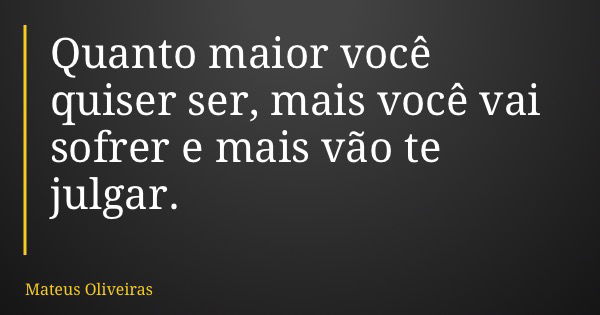 Quanto maior você quiser ser, mais você vai sofrer e mais vão te julgar.... Frase de Mateus Oliveiras.