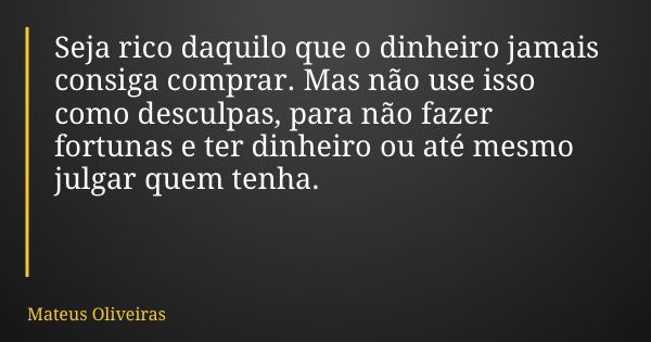 Seja rico daquilo que o dinheiro jamais consiga comprar. Mas não use isso como desculpas, para não fazer fortunas e ter dinheiro ou até mesmo julgar quem tenha.... Frase de Mateus Oliveiras.