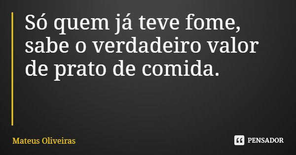 Só quem já teve fome, sabe o verdadeiro valor de prato de comida.... Frase de Mateus Oliveiras.