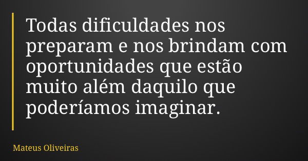 Todas dificuldades nos preparam e nos brindam com oportunidades que estão muito além daquilo que poderíamos imaginar.... Frase de Mateus Oliveiras.