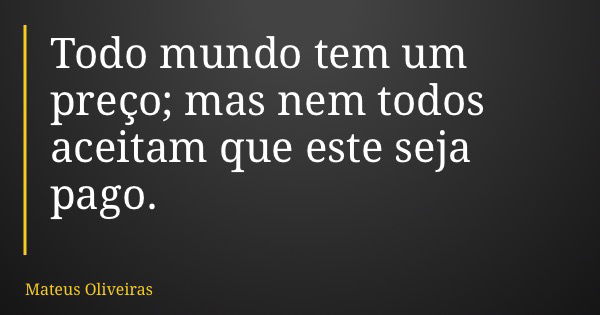 Todo mundo tem um preço; mas nem todos aceitam que este seja pago.... Frase de Mateus Oliveiras.