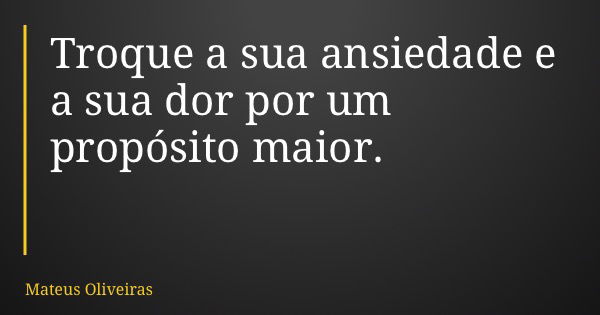 Troque a sua ansiedade e a sua dor por um propósito maior.... Frase de Mateus Oliveiras.