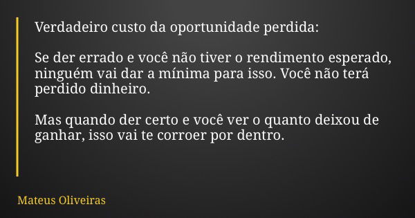 Verdadeiro custo da oportunidade perdida: Se der errado e você não tiver o rendimento esperado, ninguém vai dar a mínima para isso. Você não terá perdido dinhei... Frase de Mateus Oliveiras.