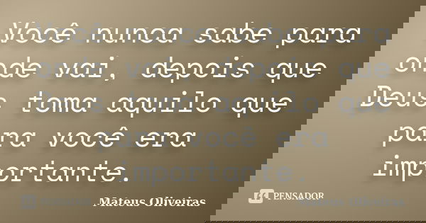 Você nunca sabe para onde vai, depois que Deus toma aquilo que para você era importante.... Frase de Mateus Oliveiras.