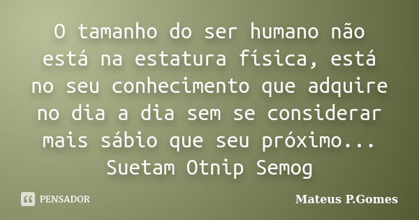 O tamanho do ser humano não está na estatura física, está no seu conhecimento que adquire no dia a dia sem se considerar mais sábio que seu próximo... Suetam Ot... Frase de Mateus P, Gomes.