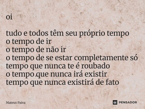 ⁠oi tudo e todos têm seu próprio tempo o tempo de ir o tempo de não ir o tempo de se estar completamente só tempo que nunca te é roubado o tempo que nunca irá e... Frase de Mateus Paiva.