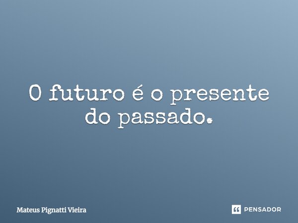 ⁠O futuro é o presente do passado.... Frase de Mateus Pignatti Vieira.