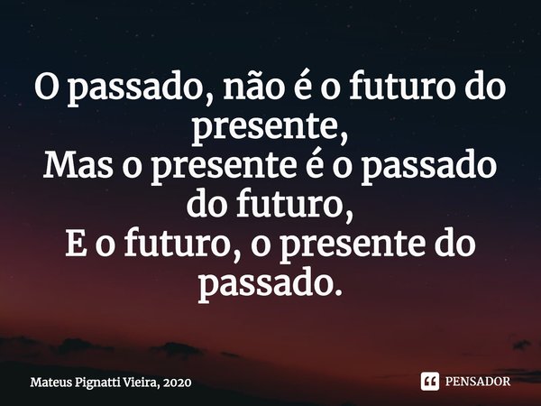 ⁠O passado, não é o futuro do presente,
Mas o presente é o passado do futuro,
E o futuro, o presente do passado.... Frase de Mateus Pignatti Vieira, 2020.