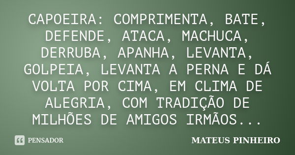 CAPOEIRA: COMPRIMENTA, BATE, DEFENDE, ATACA, MACHUCA, DERRUBA, APANHA, LEVANTA, GOLPEIA, LEVANTA A PERNA E DÁ VOLTA POR CIMA, EM CLIMA DE ALEGRIA, COM TRADIÇÃO ... Frase de MATEUS PINHEIRO.