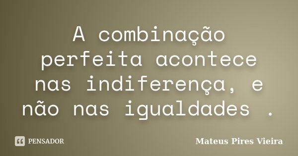 A combinação perfeita acontece nas indiferença, e não nas igualdades .... Frase de Mateus Pires Vieira.