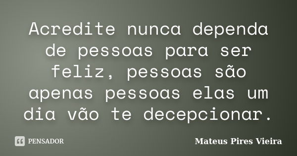 Acredite nunca dependa de pessoas para ser feliz, pessoas são apenas pessoas elas um dia vão te decepcionar.... Frase de Mateus Pires Vieira.