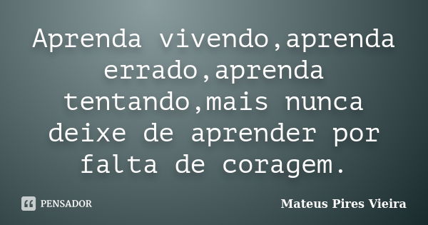 Aprenda vivendo,aprenda errado,aprenda tentando,mais nunca deixe de aprender por falta de coragem.... Frase de Mateus Pires Vieira.