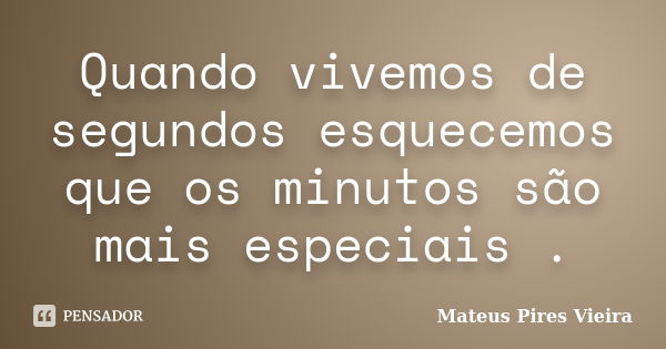 Quando vivemos de segundos esquecemos que os minutos são mais especiais .... Frase de Mateus Pires Vieira.