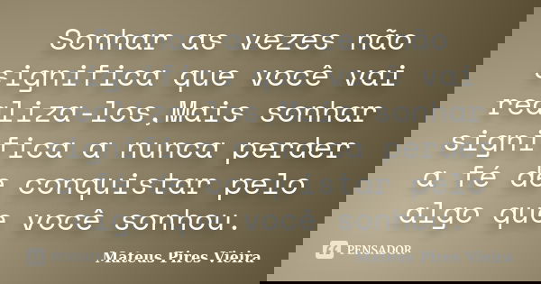 Sonhar as vezes não significa que você vai realiza-los,Mais sonhar significa a nunca perder a fé de conquistar pelo algo que você sonhou.... Frase de Mateus Pires Vieira.