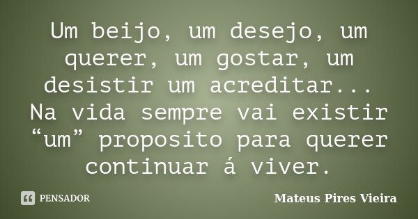 Um beijo, um desejo, um querer, um gostar, um desistir um acreditar... Na vida sempre vai existir “um” proposito para querer continuar á viver.... Frase de Mateus Pires Vieira.