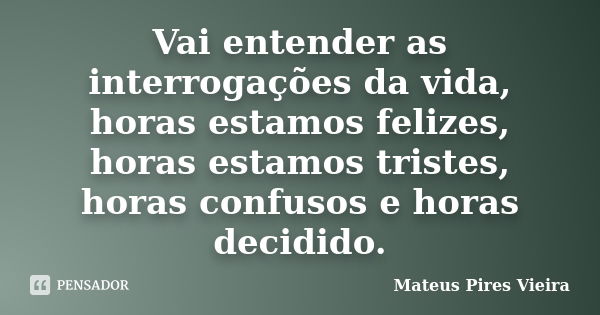 Vai entender as interrogações da vida, horas estamos felizes, horas estamos tristes, horas confusos e horas decidido.... Frase de Mateus Pires Vieira.