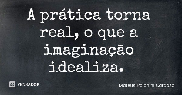 A prática torna real, o que a imaginação idealiza.... Frase de Mateus Polonini Cardoso.