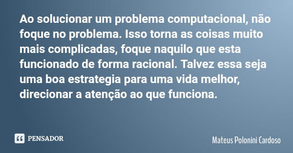 Ao solucionar um problema computacional, não foque no problema. Isso torna as coisas muito mais complicadas, foque naquilo que esta funcionado de forma racional... Frase de Mateus Polonini Cardoso.