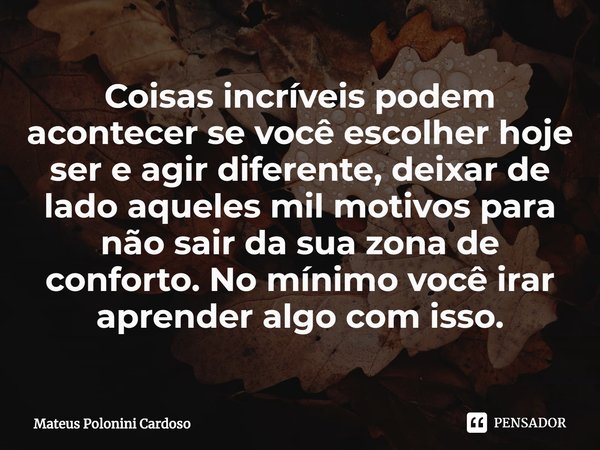 ⁠Coisas incríveis podem acontecer se você escolher hoje ser e agir diferente, deixar de lado aqueles mil motivos para não sair da sua zona de conforto. No mínim... Frase de Mateus Polonini Cardoso.