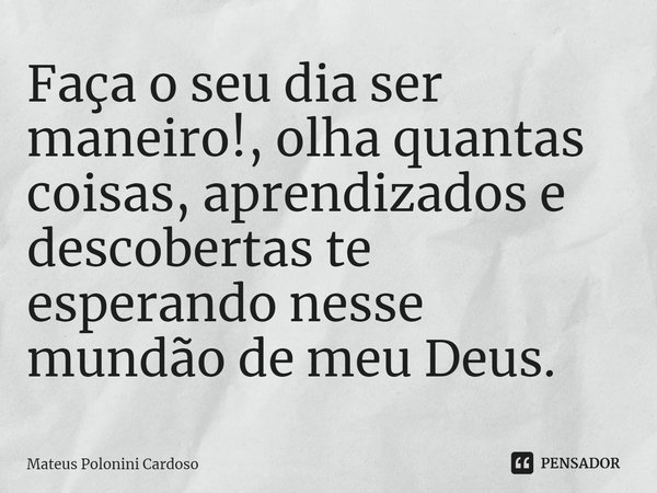 ⁠Faça o seu dia ser maneiro!, olha quantas coisas, aprendizados e descobertas te esperando nesse mundão de meu Deus.... Frase de Mateus Polonini Cardoso.