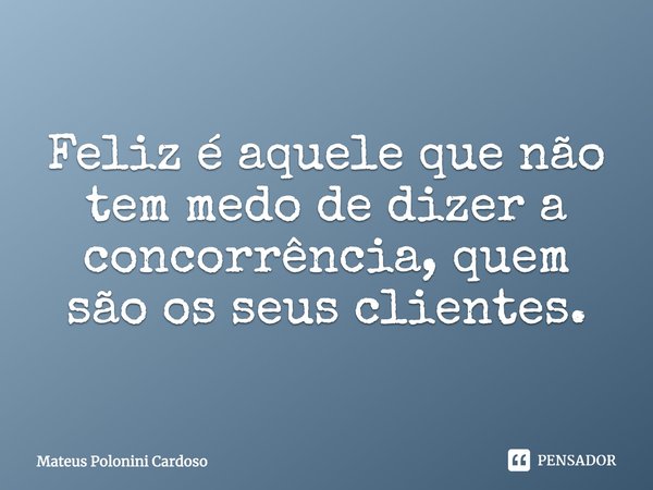 ⁠Feliz é aquele que não tem medo de dizer a concorrência, quem são os seus clientes.... Frase de Mateus Polonini Cardoso.