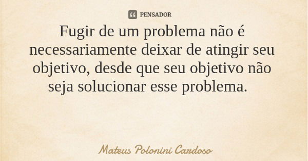 Fugir de um problema não é necessariamente deixar de atingir seu objetivo, desde que seu objetivo não seja solucionar esse problema.... Frase de Mateus Polonini Cardoso.