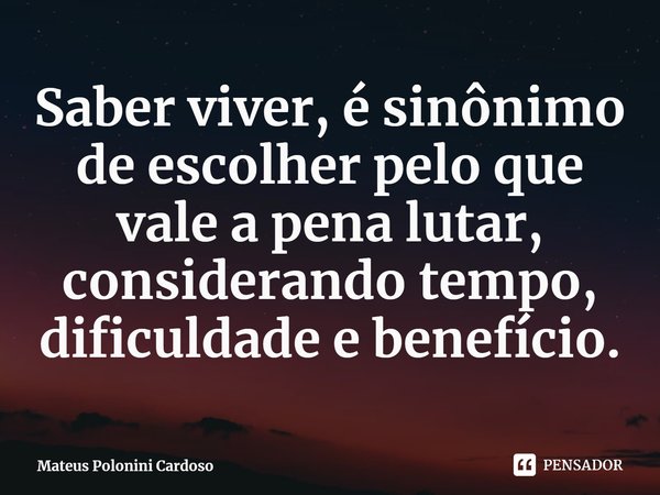 ⁠Saber viver, é sinônimo de escolher pelo que vale a pena lutar, considerando tempo, dificuldade e benefício.... Frase de Mateus Polonini Cardoso.