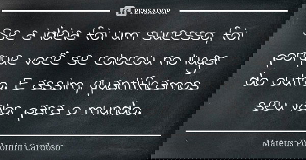 Se a ideia foi um sucesso, foi porque você se colocou no lugar do outro. E assim, quantificamos seu valor para o mundo.... Frase de Mateus Polonini Cardoso.