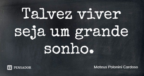 Talvez viver seja um grande sonho.... Frase de Mateus Polonini Cardoso.