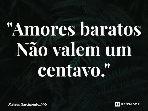 "Amores baratos⁠ Não valem um centavo."... Frase de Mateus Nascimento1996.